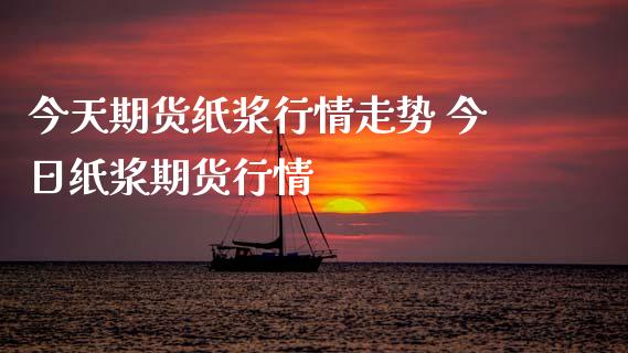 今天期货纸浆行情走势 今日纸浆期货行情_https://www.iteshow.com_期货手续费_第2张