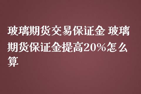 玻璃期货交易保证金 玻璃期货保证金提高20%怎么算_https://www.iteshow.com_期货公司_第2张