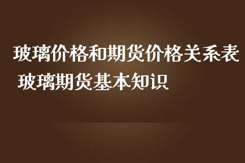 玻璃价格和期货价格关系表 玻璃期货基本知识_https://www.iteshow.com_期货交易_第2张