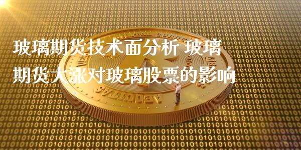 玻璃期货技术面分析 玻璃期货大涨对玻璃股票的影响_https://www.iteshow.com_期货品种_第2张