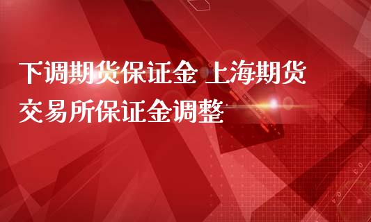 下调期货保证金 上海期货交易所保证金调整_https://www.iteshow.com_期货开户_第2张