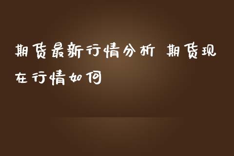 期货最新行情分析 期货现在行情如何_https://www.iteshow.com_期货公司_第2张