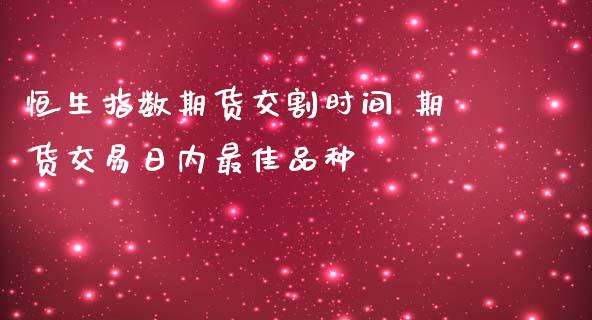 恒生指数期货交割时间 期货交易日内最佳品种_https://www.iteshow.com_商品期权_第2张