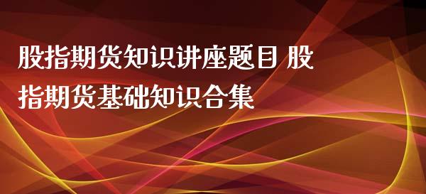 股指期货知识讲座题目 股指期货基础知识合集_https://www.iteshow.com_期货知识_第2张