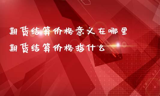 期货结算价格意义在哪里 期货结算价格指什么_https://www.iteshow.com_商品期货_第2张