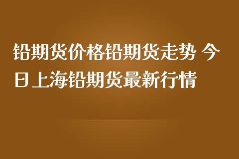 铅期货价格铅期货走势 今日上海铅期货最新行情_https://www.iteshow.com_原油期货_第2张