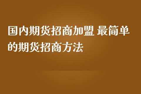 国内期货招商加盟 最简单的期货招商方法_https://www.iteshow.com_期货百科_第2张