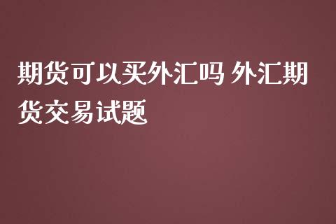 期货可以买外汇吗 外汇期货交易试题_https://www.iteshow.com_原油期货_第2张