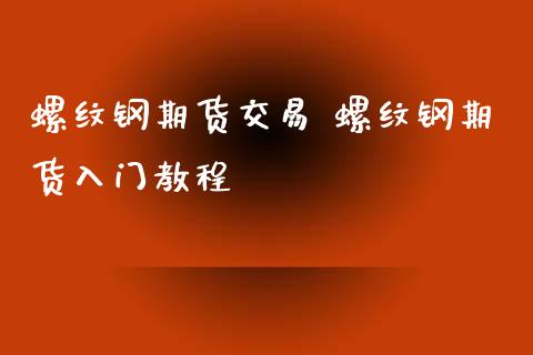 螺纹钢期货交易 螺纹钢期货入门教程_https://www.iteshow.com_期货手续费_第2张