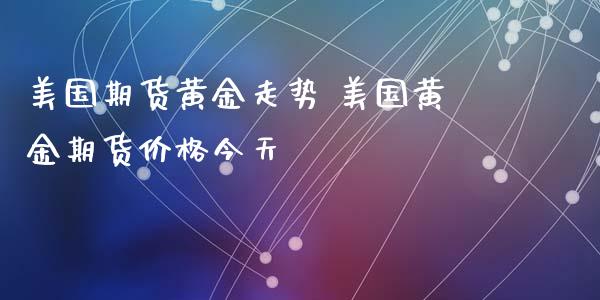 美国期货黄金走势 美国黄金期货价格今天_https://www.iteshow.com_期货开户_第2张