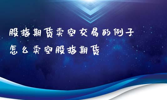 股指期货卖空交易的例子 怎么卖空股指期货_https://www.iteshow.com_期货公司_第2张