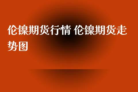 伦镍期货行情 伦镍期货走势图_https://www.iteshow.com_期货品种_第2张