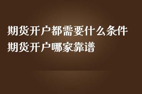 期货开户都需要什么条件 期货开户哪家靠谱_https://www.iteshow.com_期货品种_第2张