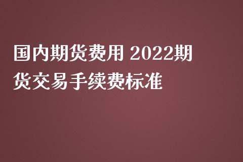 国内期货费用 2022期货交易手续费标准_https://www.iteshow.com_商品期权_第2张