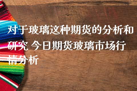 对于玻璃这种期货的分析和研究 今日期货玻璃市场行情分析_https://www.iteshow.com_商品期货_第2张