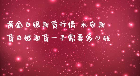 黄金白银期货行情 永安期货白银期货一手需要多少钱_https://www.iteshow.com_商品期权_第2张