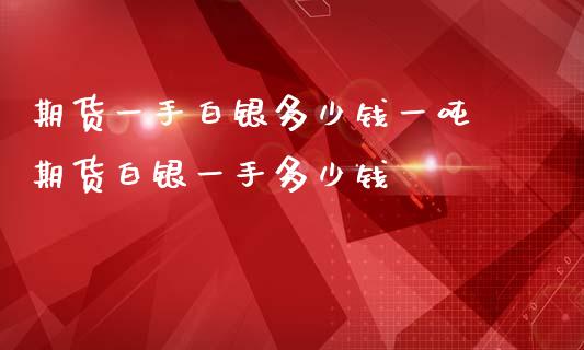 期货一手白银多少钱一吨 期货白银一手多少钱_https://www.iteshow.com_股指期权_第2张