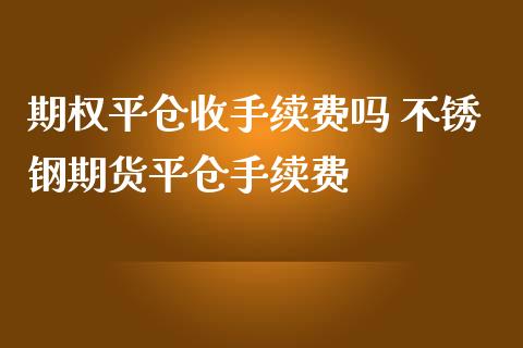 期权平仓收手续费吗 不锈钢期货平仓手续费_https://www.iteshow.com_期货开户_第2张