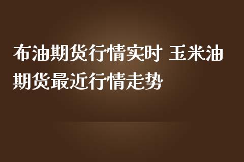 布油期货行情实时 玉米油期货最近行情走势_https://www.iteshow.com_期货知识_第2张