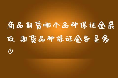 商品期货哪个品种保证金最低 期货品种保证金各是多少_https://www.iteshow.com_期货交易_第2张