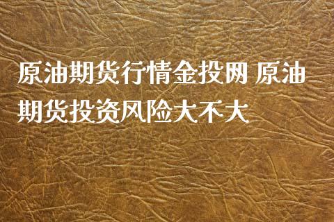 原油期货行情金投网 原油期货投资风险大不大_https://www.iteshow.com_期货手续费_第2张