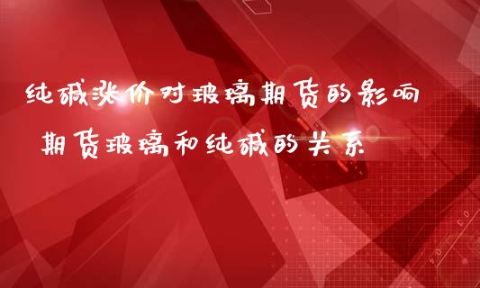 纯碱涨价对玻璃期货的影响 期货玻璃和纯碱的关系_https://www.iteshow.com_期货交易_第2张