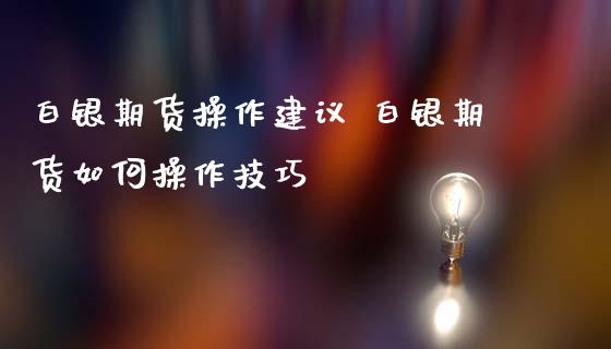 白银期货操作建议 白银期货如何操作技巧_https://www.iteshow.com_商品期权_第2张