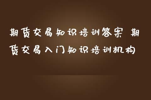 期货交易知识培训答案 期货交易入门知识培训机构_https://www.iteshow.com_期货品种_第2张