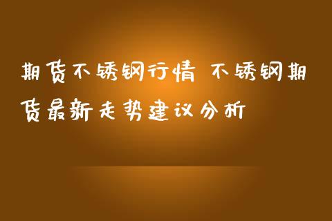 期货不锈钢行情 不锈钢期货最新走势建议分析_https://www.iteshow.com_商品期权_第2张