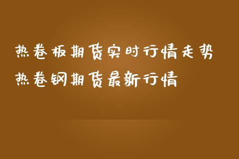 热卷板期货实时行情走势 热卷钢期货最新行情_https://www.iteshow.com_股指期货_第2张