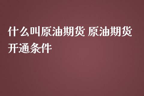 什么叫原油期货 原油期货开通条件_https://www.iteshow.com_期货百科_第2张