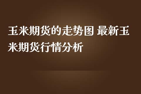 玉米期货的走势图 最新玉米期货行情分析_https://www.iteshow.com_期货交易_第2张