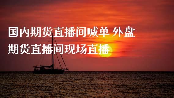 国内期货直播间喊单 外盘期货直播间现场直播_https://www.iteshow.com_期货手续费_第2张