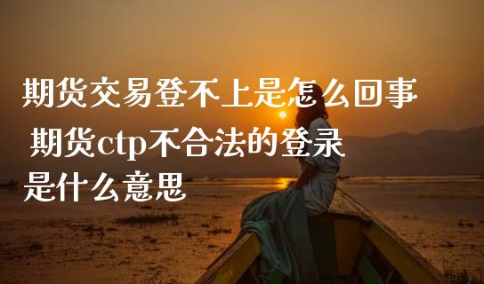 期货交易登不上是怎么回事 期货ctp不合法的登录是什么意思_https://www.iteshow.com_期货知识_第2张