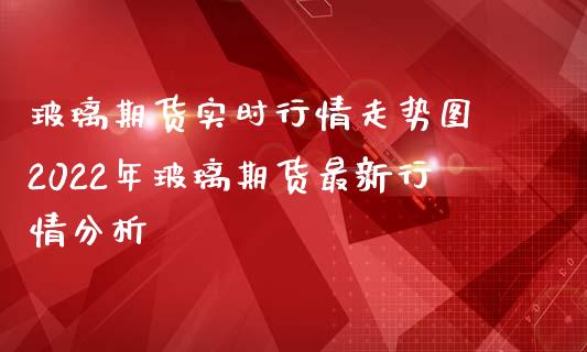 玻璃期货实时行情走势图 2022年玻璃期货最新行情分析_https://www.iteshow.com_商品期货_第2张