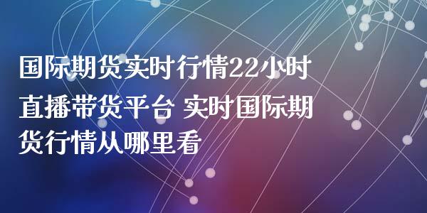 国际期货实时行情22小时直播带货平台 实时国际期货行情从哪里看_https://www.iteshow.com_股指期货_第2张