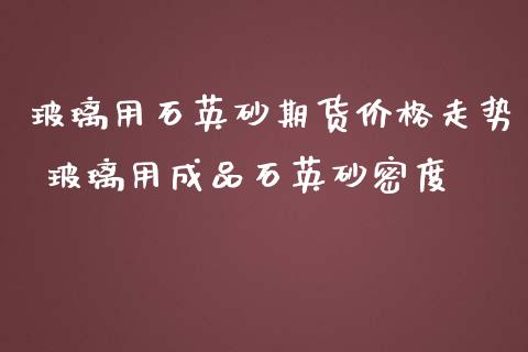 玻璃用石英砂期货价格走势 玻璃用成品石英砂密度_https://www.iteshow.com_期货百科_第2张