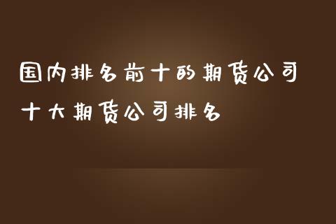 国内排名前十的期货公司 十大期货公司排名_https://www.iteshow.com_股指期权_第2张