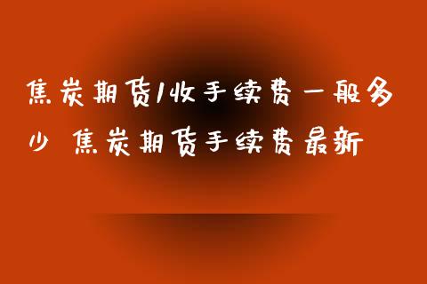 焦炭期货1收手续费一般多少 焦炭期货手续费最新_https://www.iteshow.com_期货品种_第2张