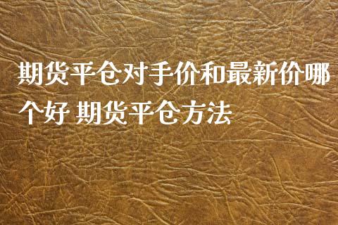 期货平仓对手价和最新价哪个好 期货平仓方法_https://www.iteshow.com_期货品种_第2张