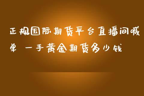 正规国际期货平台直播间喊单 一手黄金期货多少钱_https://www.iteshow.com_期货交易_第2张