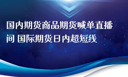 国内期货商品期货喊单直播间 国际期货日内超短线_https://www.iteshow.com_期货交易_第2张