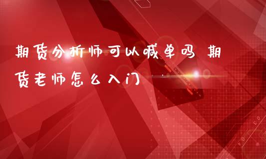 期货分析师可以喊单吗 期货老师怎么入门_https://www.iteshow.com_期货百科_第2张