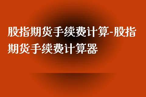 股指期货手续费计算-股指期货手续费计算器_https://www.iteshow.com_商品期货_第2张