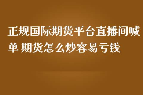 正规国际期货平台直播间喊单 期货怎么炒容易亏钱_https://www.iteshow.com_期货开户_第2张