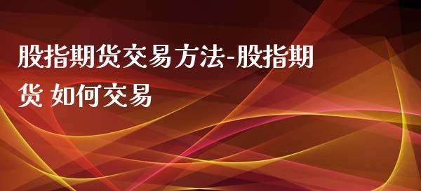 股指期货交易方法-股指期货 如何交易_https://www.iteshow.com_期货品种_第2张