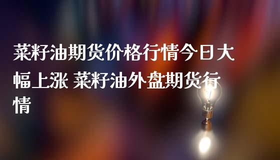 菜籽油期货价格行情今日大幅上涨 菜籽油外盘期货行情_https://www.iteshow.com_股指期货_第2张