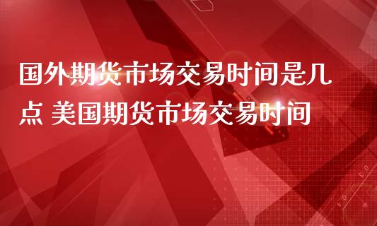 国外期货市场交易时间是几点 美国期货市场交易时间_https://www.iteshow.com_原油期货_第2张