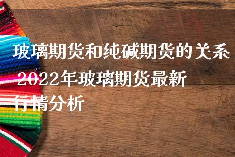 玻璃期货和纯碱期货的关系 2022年玻璃期货最新行情分析_https://www.iteshow.com_期货交易_第2张