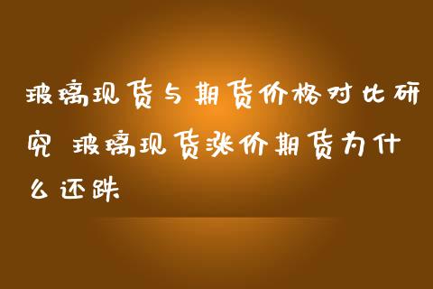 玻璃现货与期货价格对比研究 玻璃现货涨价期货为什么还跌_https://www.iteshow.com_期货公司_第2张